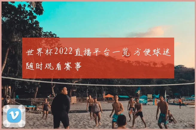 世界杯2022直播平台一览 方便球迷随时观看赛事