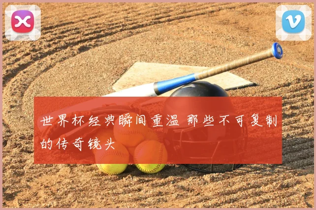 世界杯经典瞬间重温 那些不可复制的传奇镜头