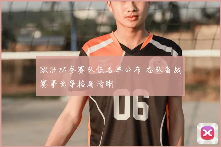 欧洲杯参赛队伍名单公布 各队备战赛事竞争格局清晰