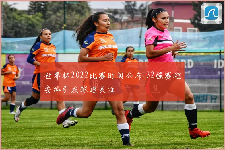 世界杯2022比赛时间公布 32强赛程安排引发球迷关注
