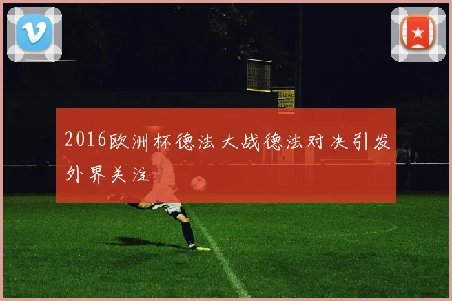 2016欧洲杯德法大战德法对决引发外界关注