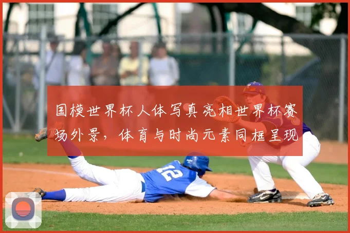 国模世界杯人体写真亮相世界杯赛场外景,体育与时尚元素同框呈现
