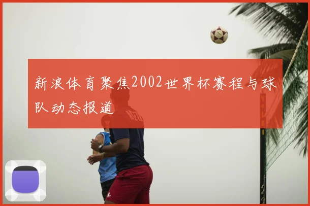 新浪体育聚焦2002世界杯赛程与球队动态报道