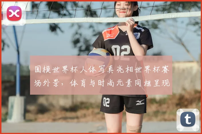 国模世界杯人体写真亮相世界杯赛场外景，体育与时尚元素同框呈现